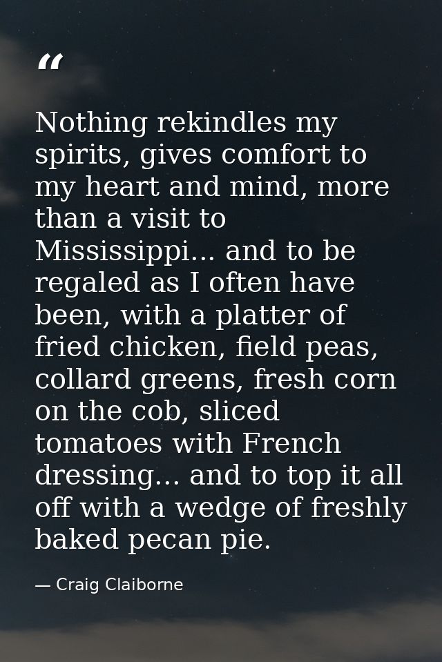 Nothing rekindles my spirits, gives comfort to my heart and mind, more than a visit to Mississippi... and to be regaled  — Craig Claiborne