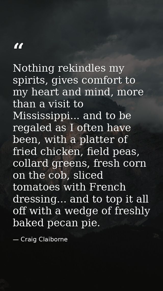Nothing rekindles my spirits, gives comfort to my heart and mind, more than a visit to Mississippi... and to be regaled  — Craig Claiborne