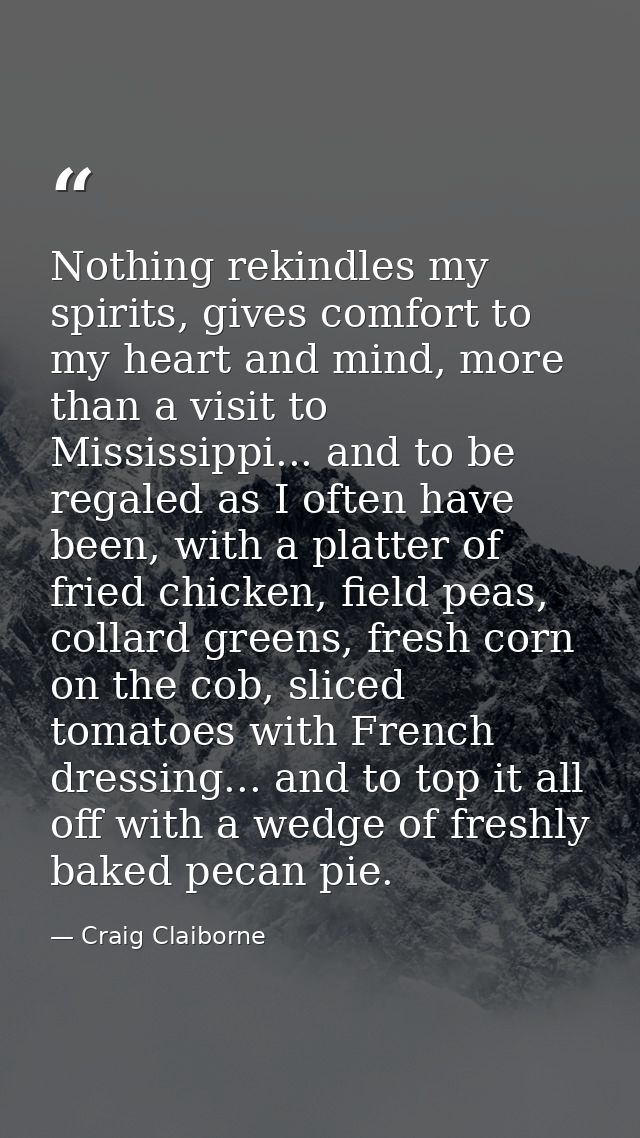Nothing rekindles my spirits, gives comfort to my heart and mind, more than a visit to Mississippi... and to be regaled  — Craig Claiborne