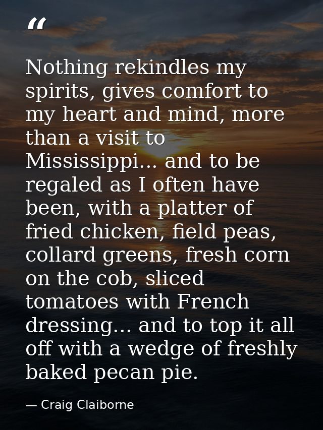 Nothing rekindles my spirits, gives comfort to my heart and mind, more than a visit to Mississippi... and to be regaled  — Craig Claiborne