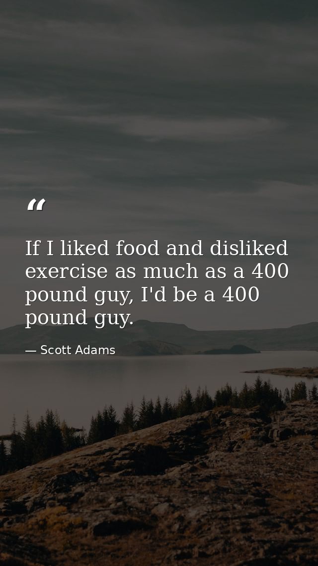 If I liked food and disliked exercise as much as a 400 pound guy, I'd be a 400 pound guy. — Scott Adams