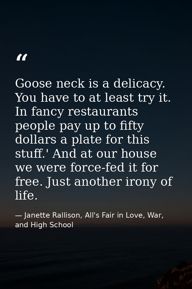 Goose neck is a delicacy. You have to at least try it. In fancy restaurants people pay up to fifty dollars a plate for t — Janette Rallison, All's Fair in Love, War, and High School