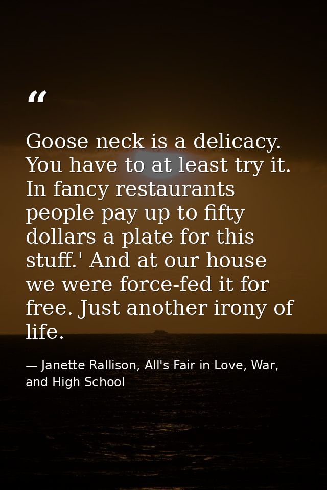 Goose neck is a delicacy. You have to at least try it. In fancy restaurants people pay up to fifty dollars a plate for t — Janette Rallison, All's Fair in Love, War, and High School