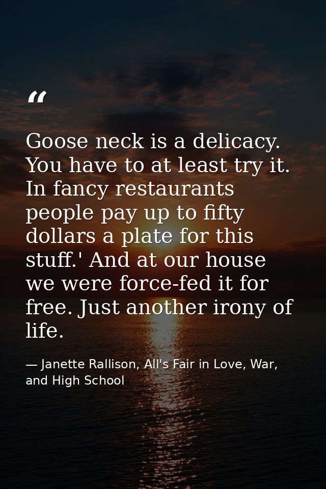 Goose neck is a delicacy. You have to at least try it. In fancy restaurants people pay up to fifty dollars a plate for t — Janette Rallison, All's Fair in Love, War, and High School