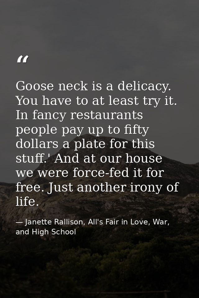 Goose neck is a delicacy. You have to at least try it. In fancy restaurants people pay up to fifty dollars a plate for t — Janette Rallison, All's Fair in Love, War, and High School
