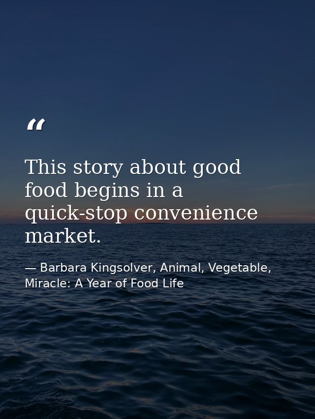 This story about good food begins in a quick-stop convenience market. — Barbara Kingsolver, Animal, Vegetable, Miracle: A Year of Food Life