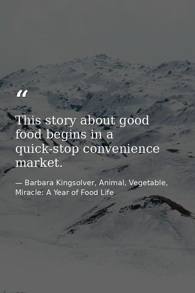 This story about good food begins in a quick-stop convenience market. — Barbara Kingsolver, Animal, Vegetable, Miracle: A Year of Food Life