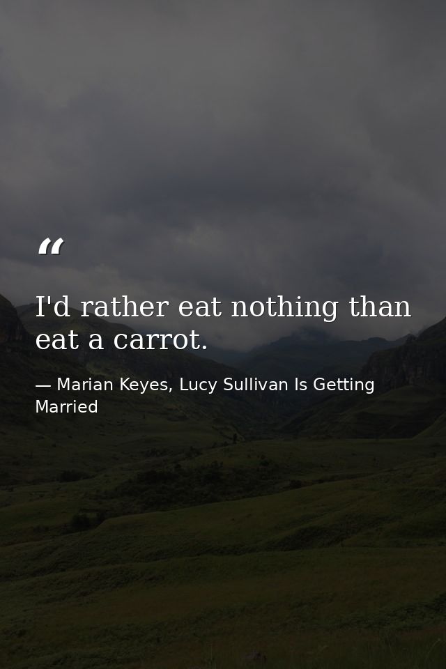 I'd rather eat nothing than eat a carrot. — Marian Keyes, Lucy Sullivan Is Getting Married