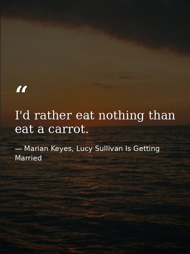 I'd rather eat nothing than eat a carrot. — Marian Keyes, Lucy Sullivan Is Getting Married