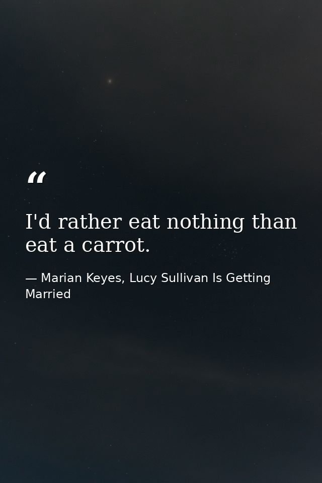 I'd rather eat nothing than eat a carrot. — Marian Keyes, Lucy Sullivan Is Getting Married