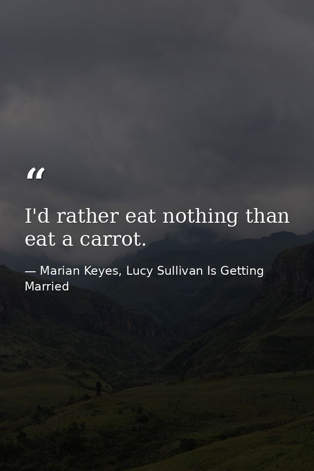 I'd rather eat nothing than eat a carrot. — Marian Keyes, Lucy Sullivan Is Getting Married