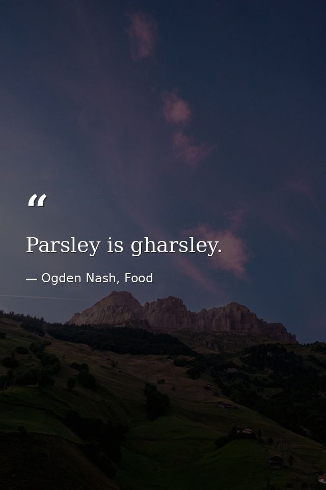 Parsley is gharsley. — Ogden Nash, Food