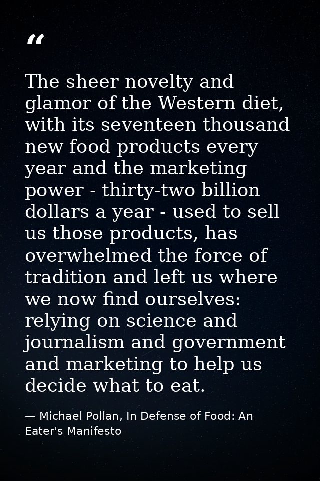 The sheer novelty and glamor of the Western diet, with its seventeen thousand new food products every year and the marke — Michael Pollan, In Defense of Food: An Eater's Manifesto