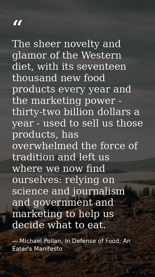The sheer novelty and glamor of the Western diet, with its seventeen thousand new food products every year and the marke — Michael Pollan, In Defense of Food: An Eater's Manifesto