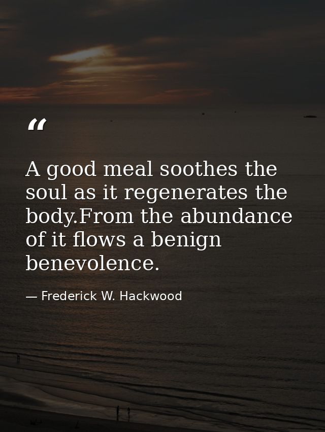 A good meal soothes the soul as it regenerates the body.From the abundance of it flows a benign benevolence. — Frederick W. Hackwood