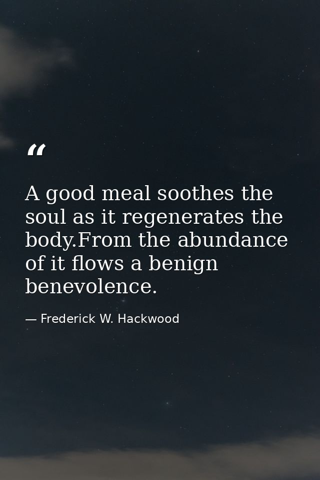 A good meal soothes the soul as it regenerates the body.From the abundance of it flows a benign benevolence. — Frederick W. Hackwood