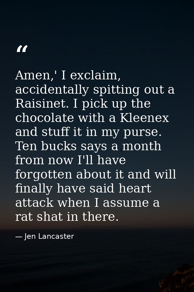 Amen,' I exclaim, accidentally spitting out a Raisinet. I pick up the chocolate with a Kleenex and stuff it in my purse. — Jen Lancaster