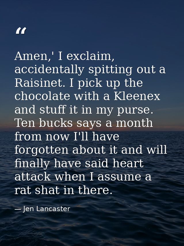 Amen,' I exclaim, accidentally spitting out a Raisinet. I pick up the chocolate with a Kleenex and stuff it in my purse. — Jen Lancaster