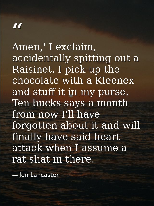 Amen,' I exclaim, accidentally spitting out a Raisinet. I pick up the chocolate with a Kleenex and stuff it in my purse. — Jen Lancaster
