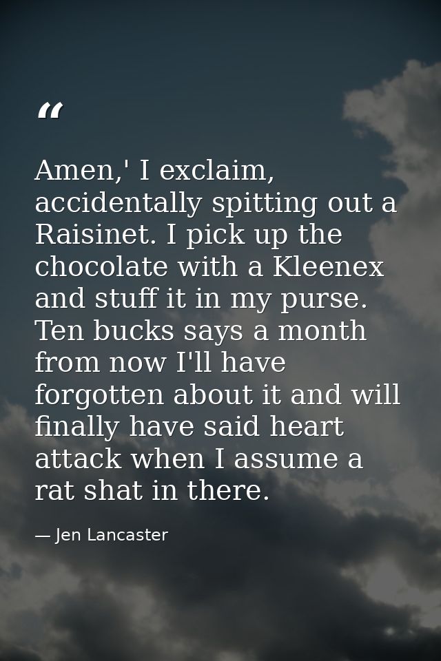 Amen,' I exclaim, accidentally spitting out a Raisinet. I pick up the chocolate with a Kleenex and stuff it in my purse. — Jen Lancaster