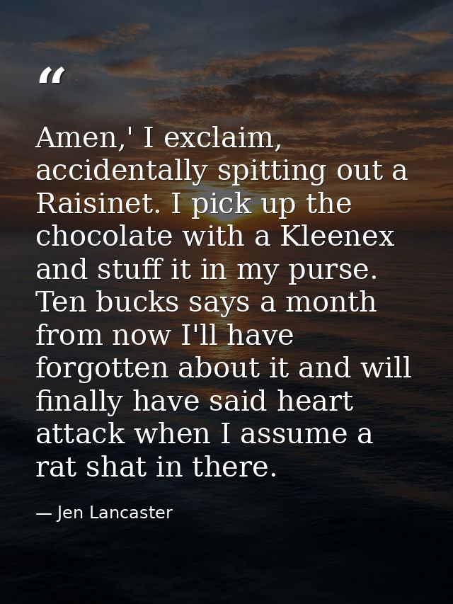Amen,' I exclaim, accidentally spitting out a Raisinet. I pick up the chocolate with a Kleenex and stuff it in my purse. — Jen Lancaster