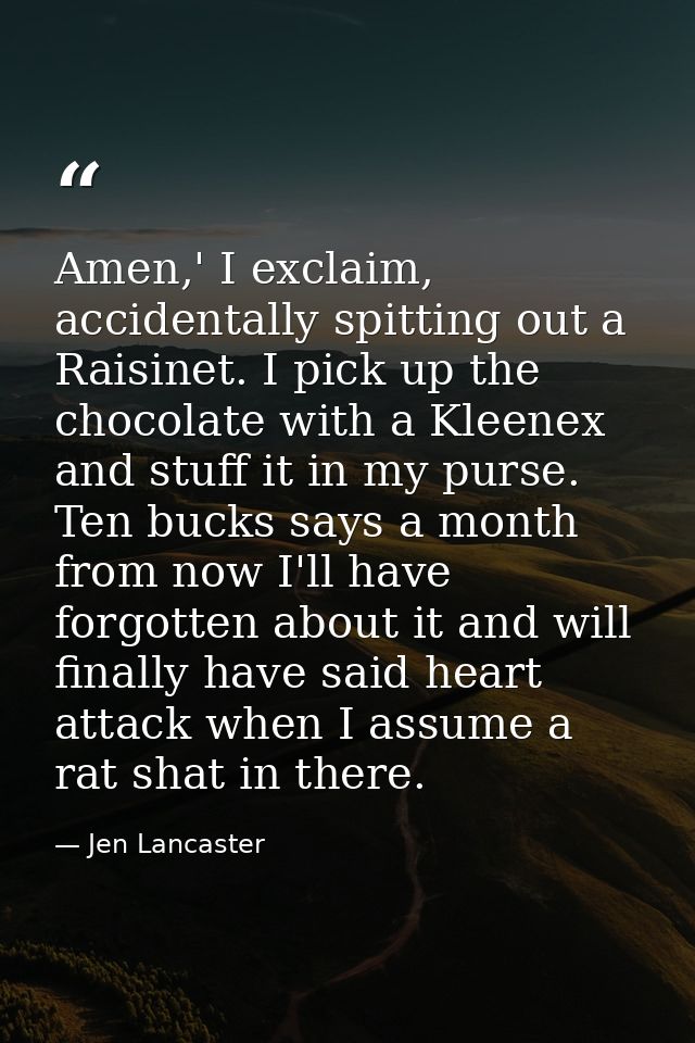 Amen,' I exclaim, accidentally spitting out a Raisinet. I pick up the chocolate with a Kleenex and stuff it in my purse. — Jen Lancaster