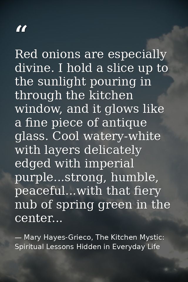 Red onions are especially divine. I hold a slice up to the sunlight pouring in through the kitchen window, and it glows  — Mary Hayes-Grieco, The Kitchen Mystic: Spiritual Lessons Hidden in Everyday Life