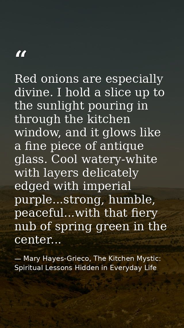 Red onions are especially divine. I hold a slice up to the sunlight pouring in through the kitchen window, and it glows  — Mary Hayes-Grieco, The Kitchen Mystic: Spiritual Lessons Hidden in Everyday Life