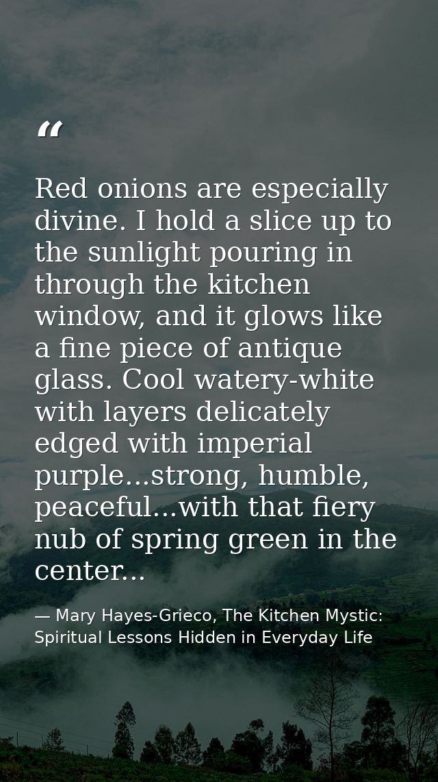 Red onions are especially divine. I hold a slice up to the sunlight pouring in through the kitchen window, and it glows  — Mary Hayes-Grieco, The Kitchen Mystic: Spiritual Lessons Hidden in Everyday Life