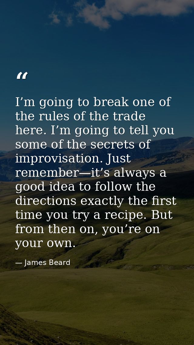 I’m going to break one of the rules of the trade here. I’m going to tell you some of the secrets of improvisation. Just  — James Beard