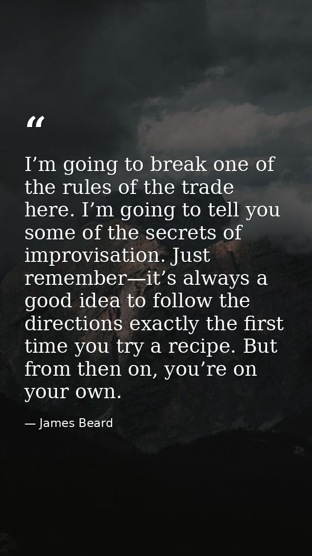 I’m going to break one of the rules of the trade here. I’m going to tell you some of the secrets of improvisation. Just  — James Beard