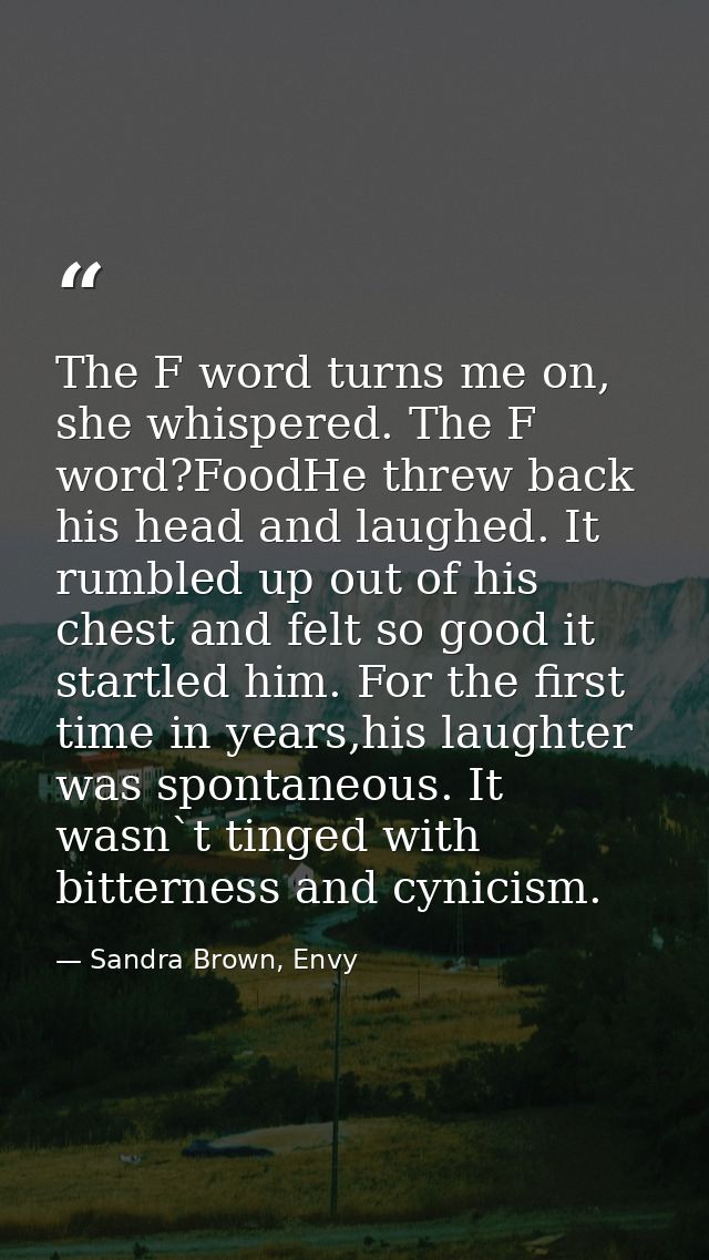 The F word turns me on, she whispered. The F word?FoodHe threw back his head and laughed. It rumbled up out of his chest — Sandra Brown, Envy
