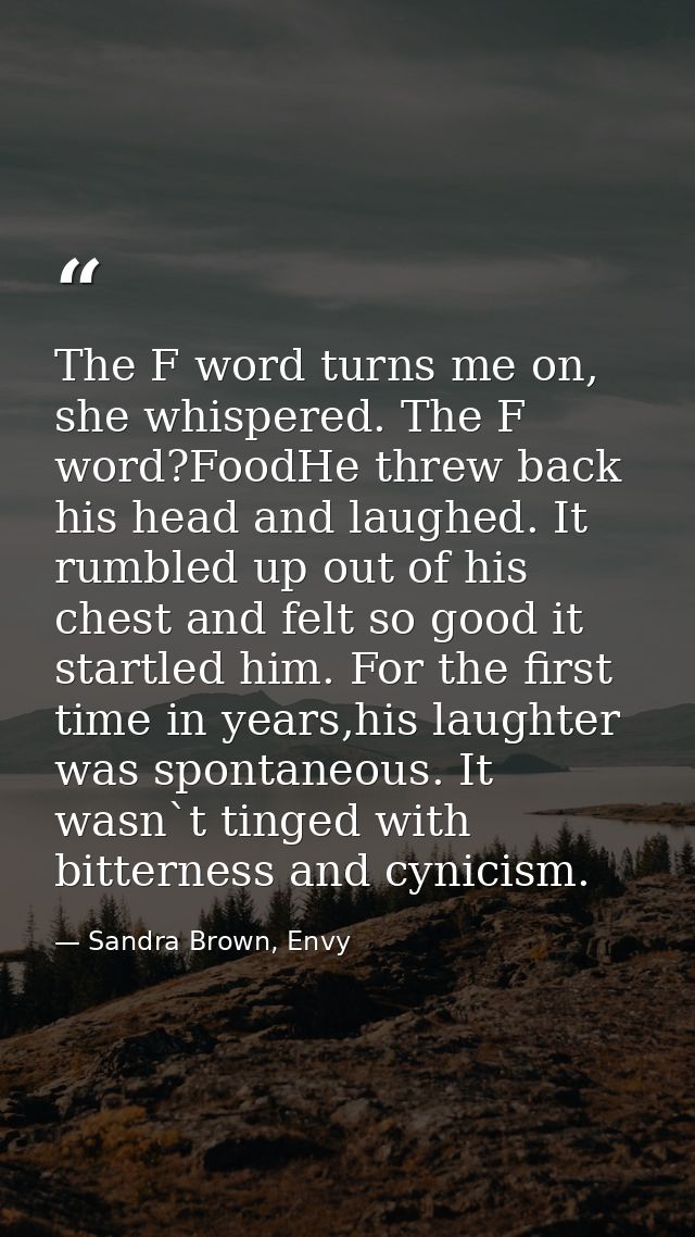 The F word turns me on, she whispered. The F word?FoodHe threw back his head and laughed. It rumbled up out of his chest — Sandra Brown, Envy