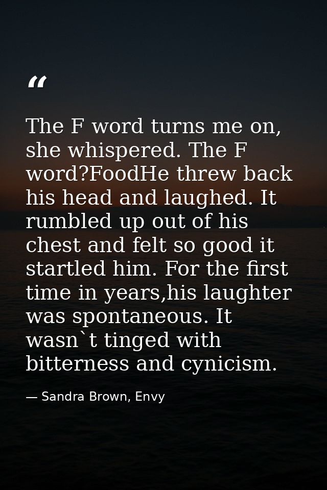 The F word turns me on, she whispered. The F word?FoodHe threw back his head and laughed. It rumbled up out of his chest — Sandra Brown, Envy