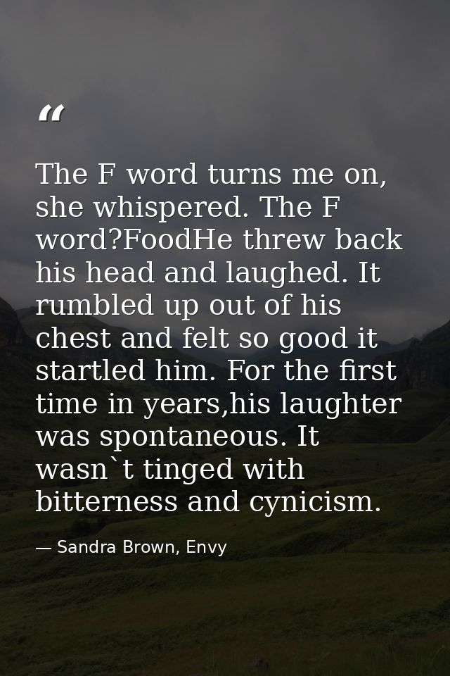 The F word turns me on, she whispered. The F word?FoodHe threw back his head and laughed. It rumbled up out of his chest — Sandra Brown, Envy