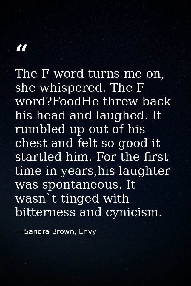 The F word turns me on, she whispered. The F word?FoodHe threw back his head and laughed. It rumbled up out of his chest — Sandra Brown, Envy