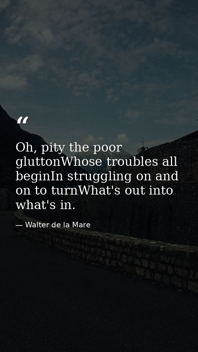 Oh, pity the poor gluttonWhose troubles all beginIn struggling on and on to turnWhat's out into what's in. — Walter de la Mare