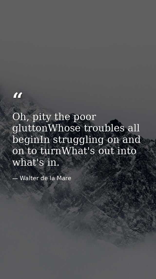 Oh, pity the poor gluttonWhose troubles all beginIn struggling on and on to turnWhat's out into what's in. — Walter de la Mare