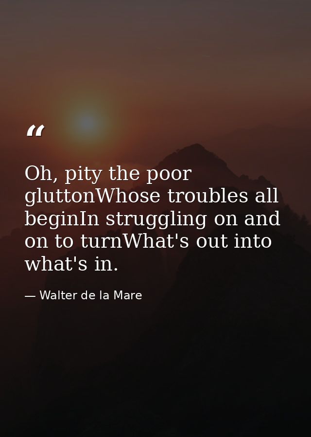 Oh, pity the poor gluttonWhose troubles all beginIn struggling on and on to turnWhat's out into what's in. — Walter de la Mare