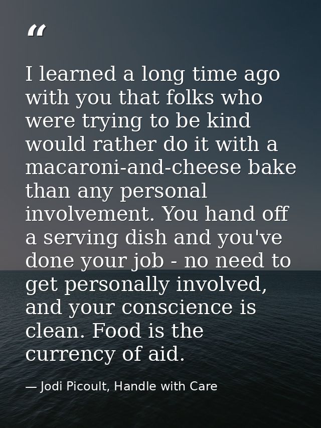 I learned a long time ago with you that folks who were trying to be kind would rather do it with a macaroni-and-cheese b — Jodi Picoult, Handle with Care