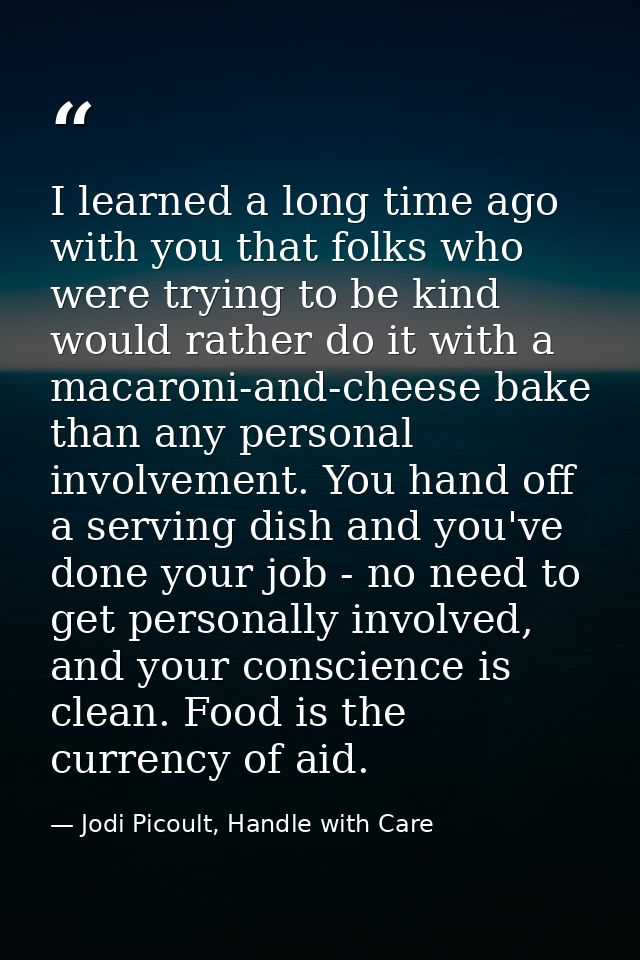 I learned a long time ago with you that folks who were trying to be kind would rather do it with a macaroni-and-cheese b — Jodi Picoult, Handle with Care