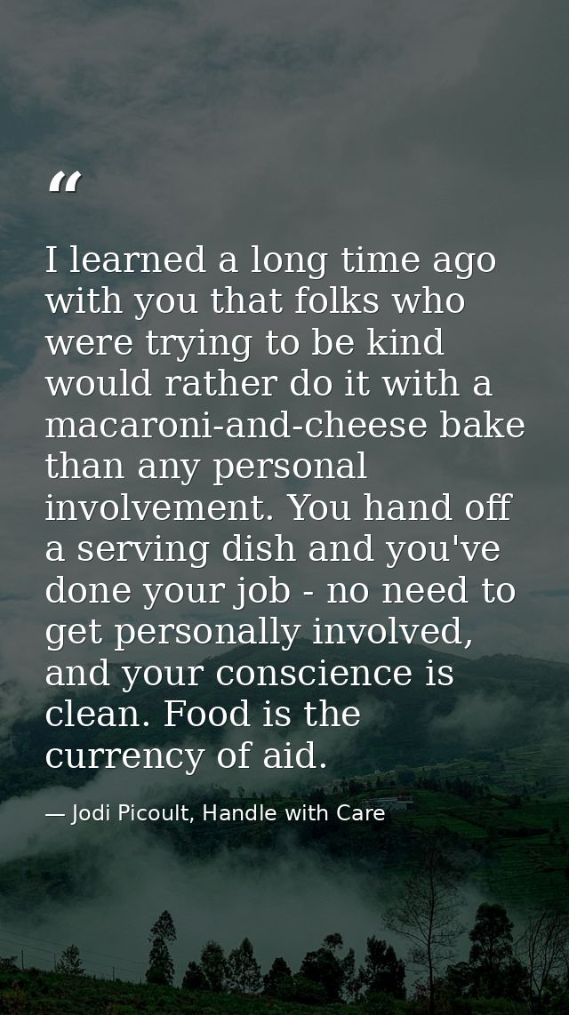 I learned a long time ago with you that folks who were trying to be kind would rather do it with a macaroni-and-cheese b — Jodi Picoult, Handle with Care