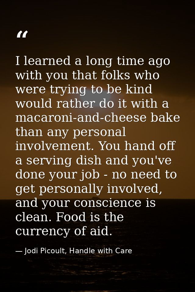 I learned a long time ago with you that folks who were trying to be kind would rather do it with a macaroni-and-cheese b — Jodi Picoult, Handle with Care