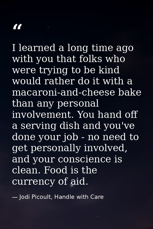 I learned a long time ago with you that folks who were trying to be kind would rather do it with a macaroni-and-cheese b — Jodi Picoult, Handle with Care