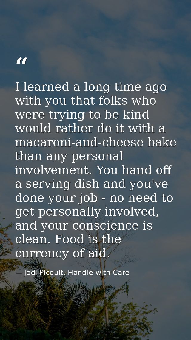 I learned a long time ago with you that folks who were trying to be kind would rather do it with a macaroni-and-cheese b — Jodi Picoult, Handle with Care