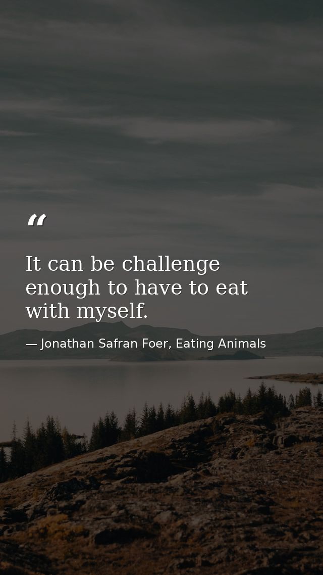 It can be challenge enough to have to eat with myself. — Jonathan Safran Foer, Eating Animals
