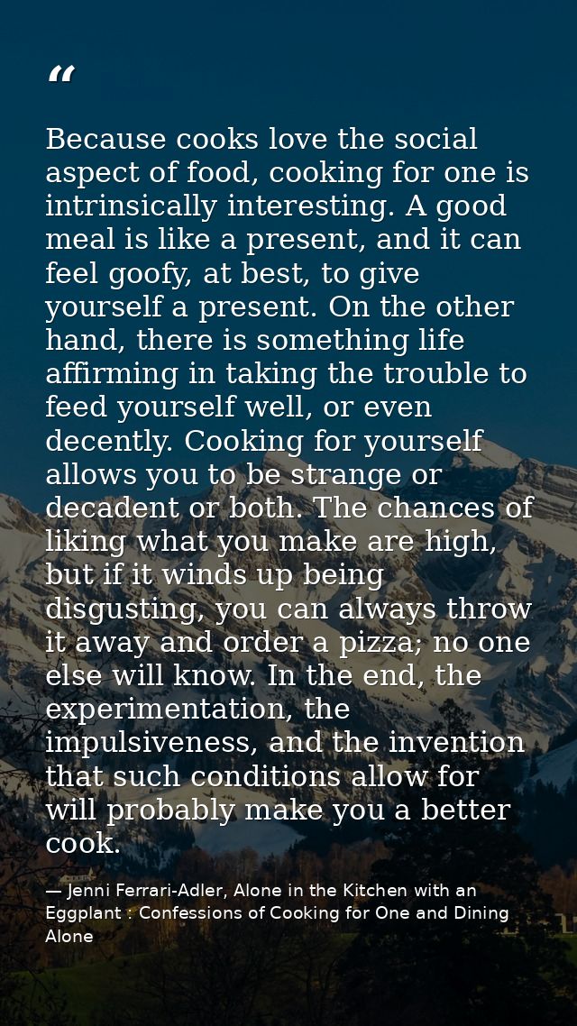 Because cooks love the social aspect of food, cooking for one is intrinsically interesting. A good meal is like a presen — Jenni Ferrari-Adler, Alone in the Kitchen with an Eggplant : Confessions of Cooking for One and Dining Alone