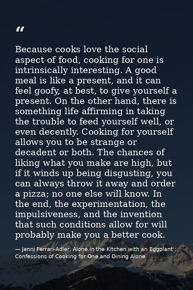 Because cooks love the social aspect of food, cooking for one is intrinsically interesting. A good meal is like a presen — Jenni Ferrari-Adler, Alone in the Kitchen with an Eggplant : Confessions of Cooking for One and Dining Alone