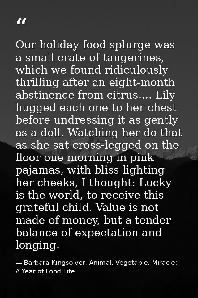 Our holiday food splurge was a small crate of tangerines, which we found ridiculously thrilling after an eight-month abs — Barbara Kingsolver, Animal, Vegetable, Miracle: A Year of Food Life