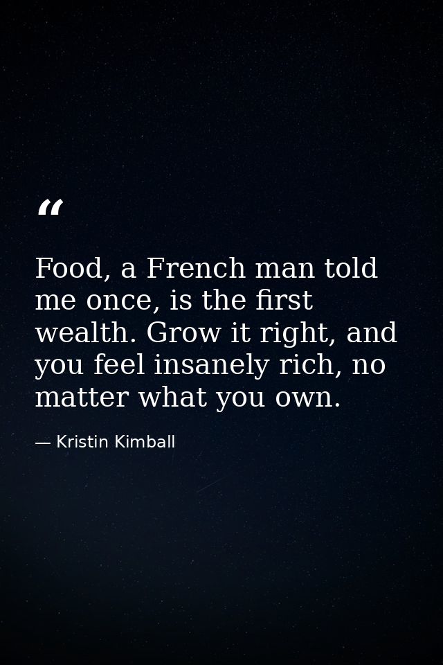 Food, a French man told me once, is the first wealth. Grow it right, and you feel insanely rich, no matter what you own. — Kristin Kimball